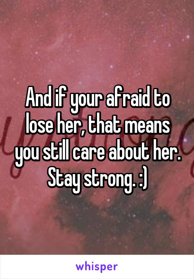 And if your afraid to lose her, that means you still care about her. Stay strong. :)