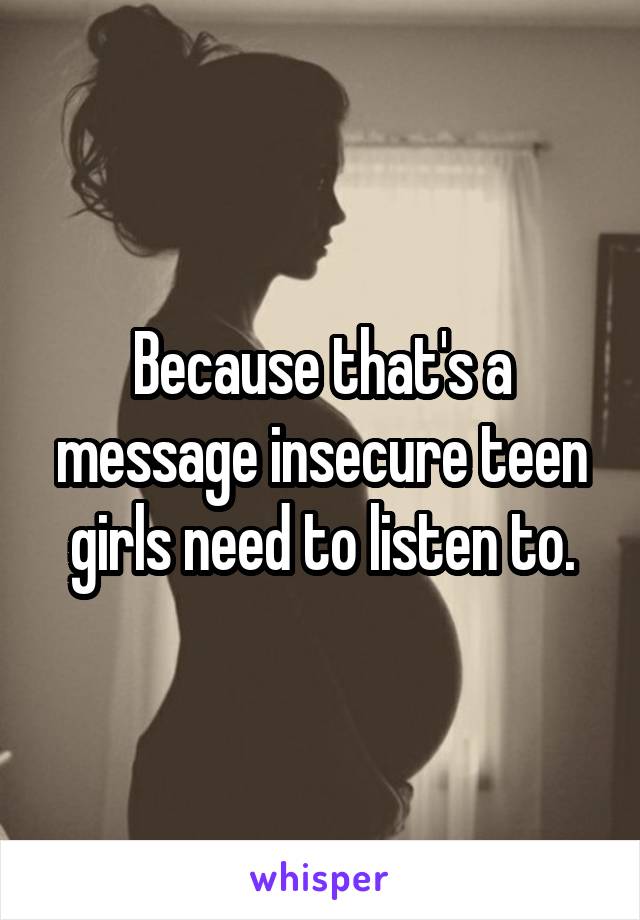 Because that's a message insecure teen girls need to listen to.