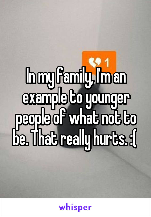 In my family, I'm an example to younger people of what not to be. That really hurts. :( 