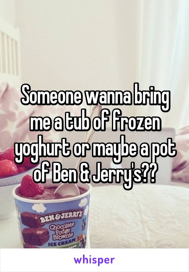 Someone wanna bring me a tub of frozen yoghurt or maybe a pot of Ben & Jerry's??