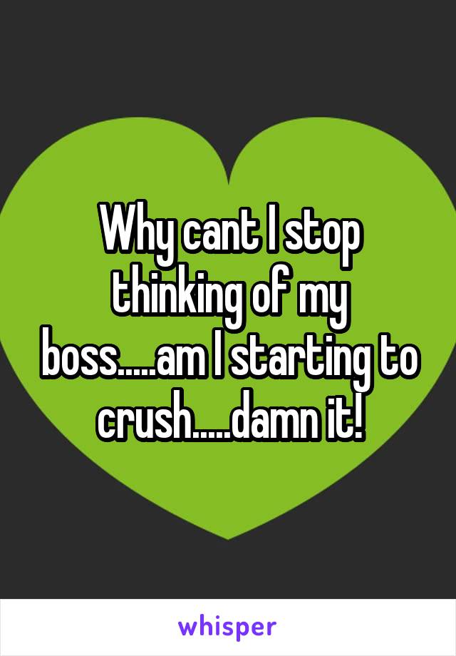 Why cant I stop thinking of my boss.....am I starting to crush.....damn it!