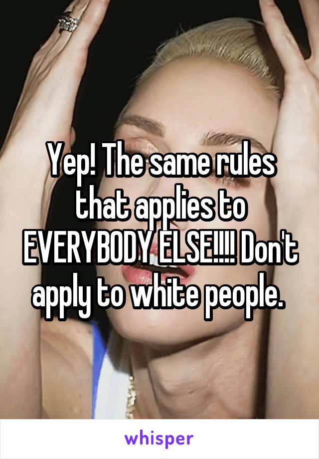 Yep! The same rules that applies to EVERYBODY ELSE!!!! Don't apply to white people. 