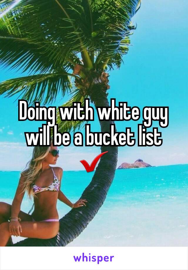 Doing with white guy will be a bucket list ✔