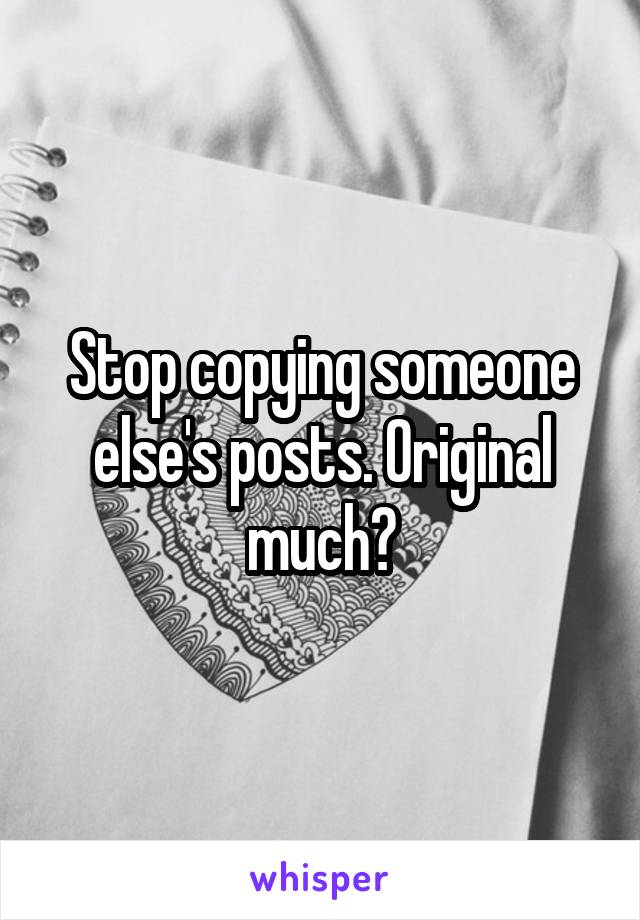 Stop copying someone else's posts. Original much?