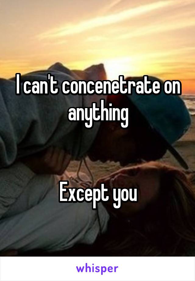 I can't concenetrate on anything


Except you