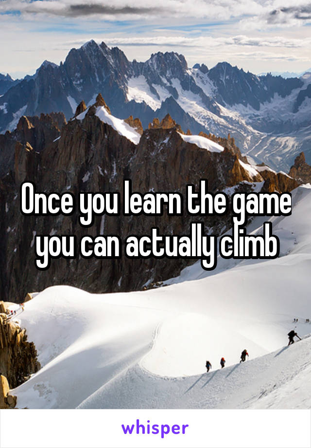 Once you learn the game you can actually climb