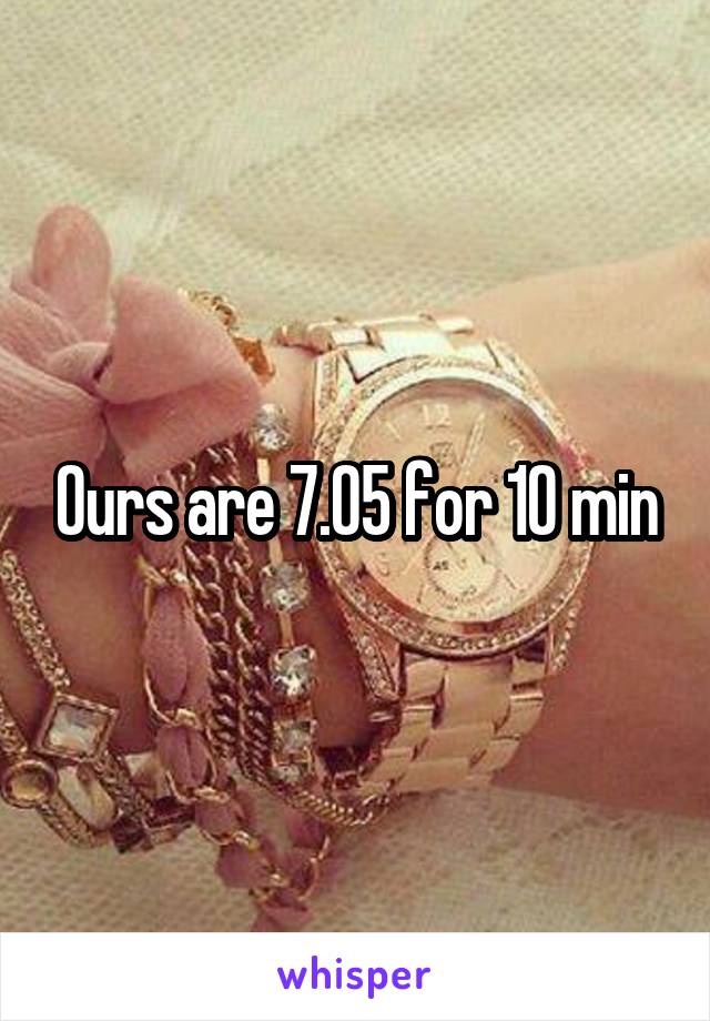 Ours are 7.05 for 10 min