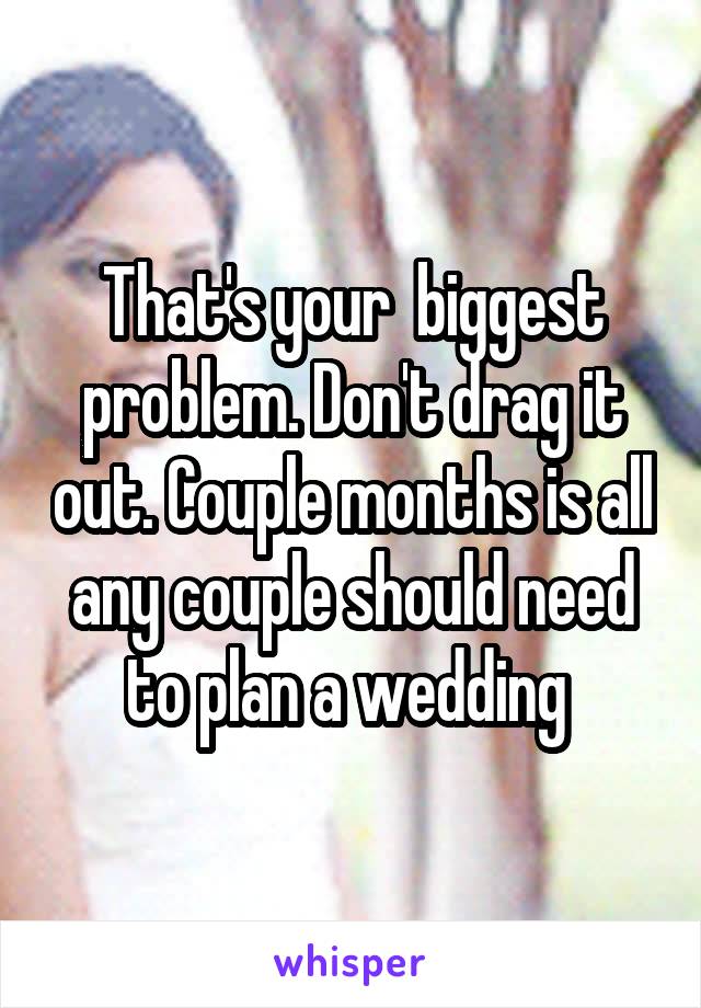 That's your  biggest problem. Don't drag it out. Couple months is all any couple should need to plan a wedding 