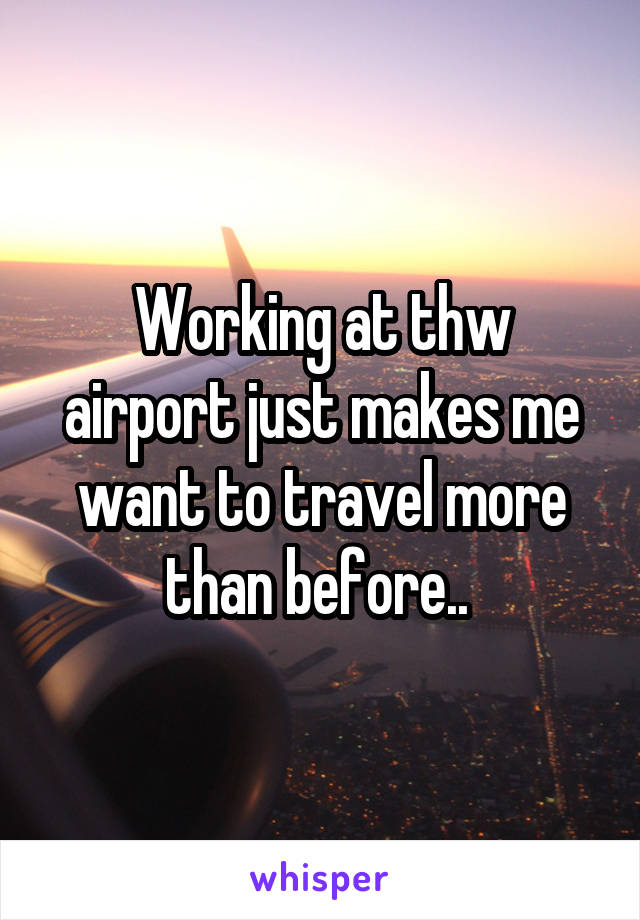 Working at thw airport just makes me want to travel more than before.. 