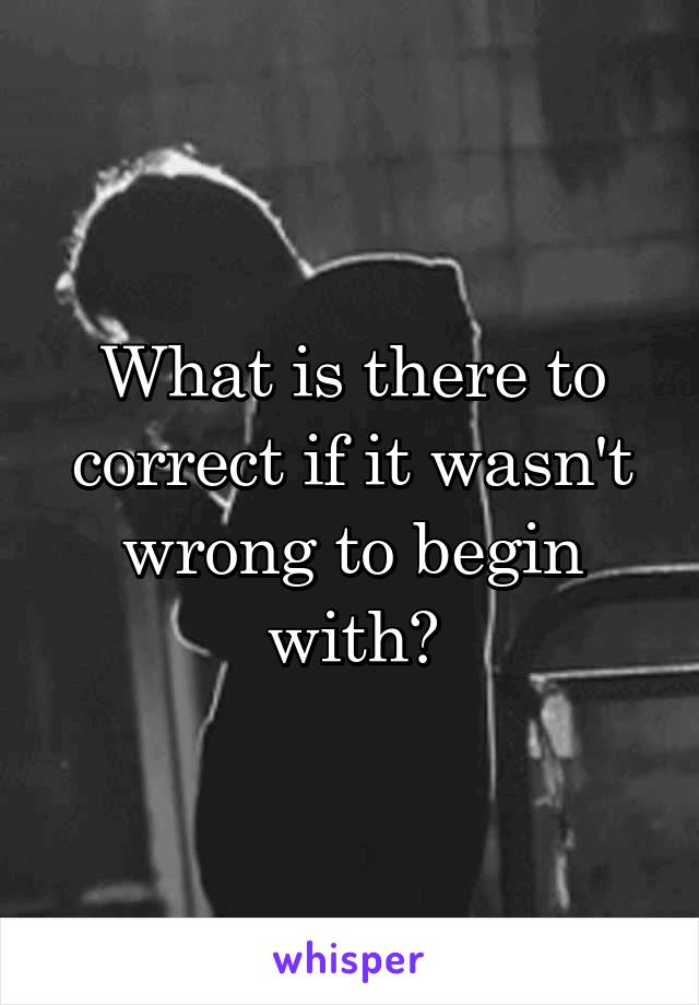 What is there to correct if it wasn't wrong to begin with?