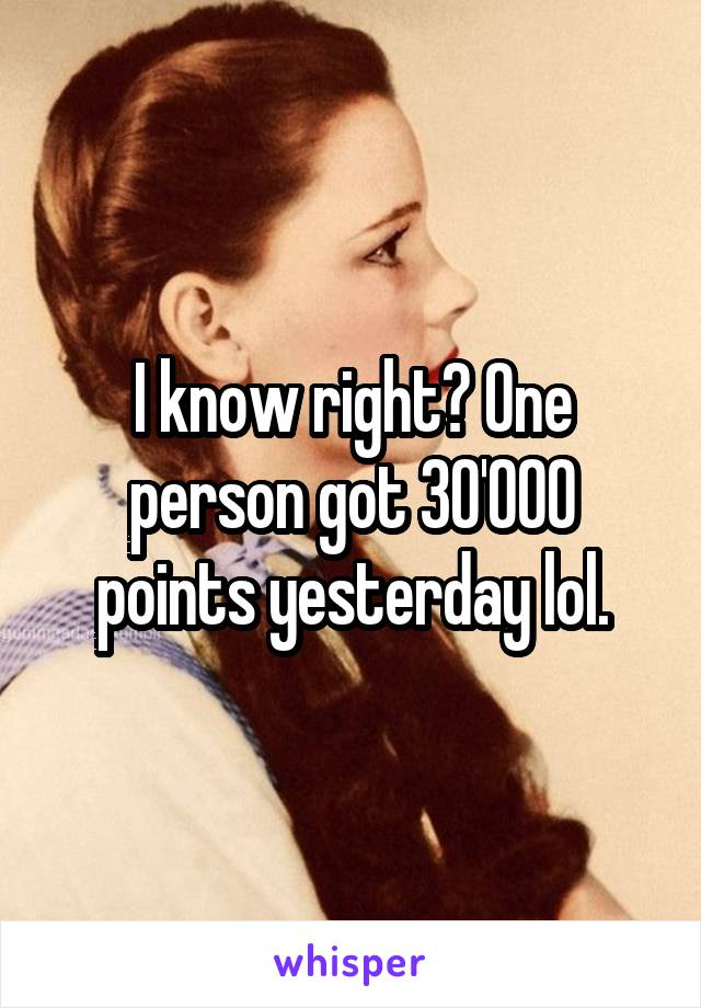 I know right? One person got 30'000 points yesterday lol.