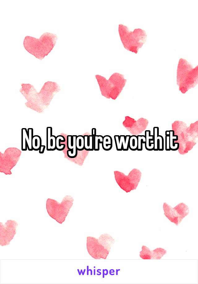 No, bc you're worth it