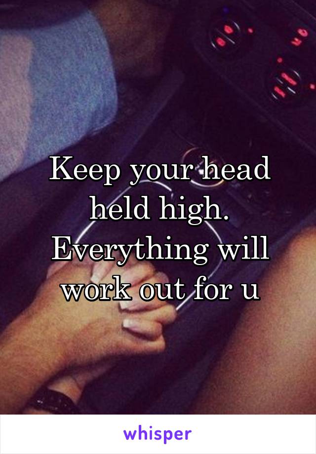 Keep your head held high. Everything will work out for u