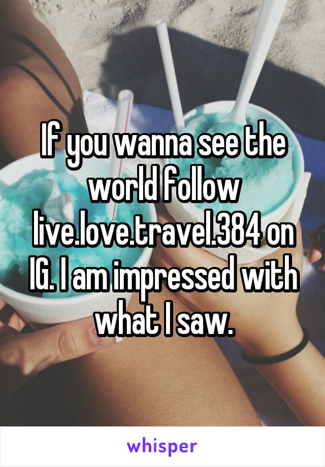 If you wanna see the world follow live.love.travel.384 on IG. I am impressed with what I saw.