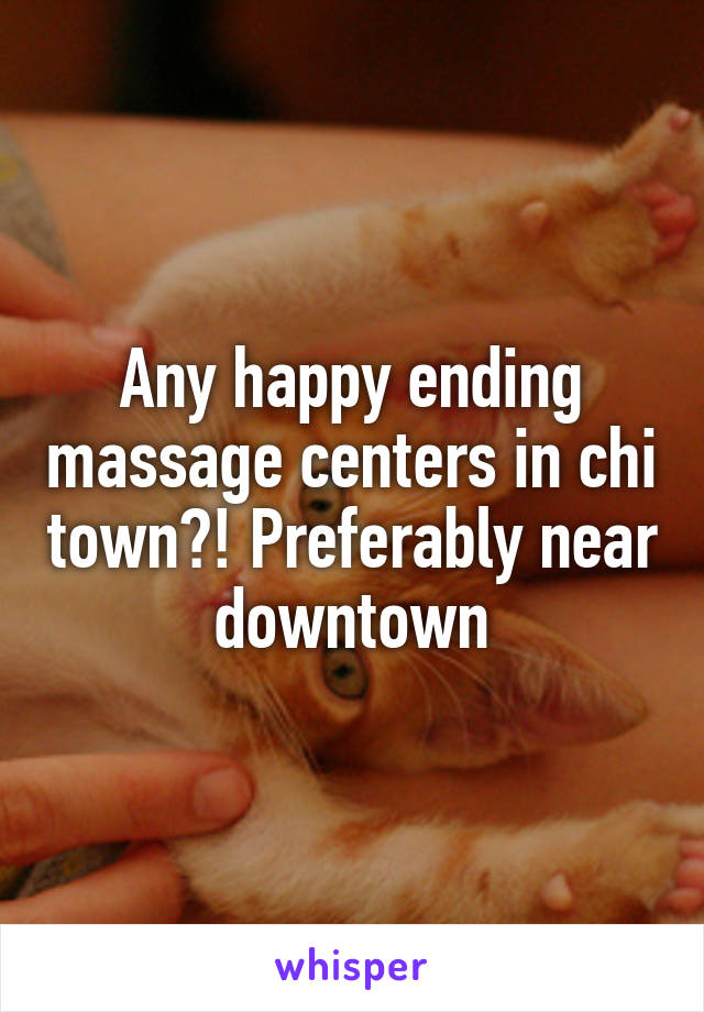 Any happy ending massage centers in chi town?! Preferably near downtown