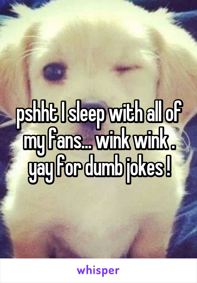 pshht I sleep with all of my fans... wink wink .
yay for dumb jokes !