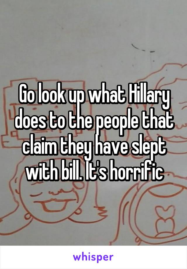 Go look up what Hillary does to the people that claim they have slept with bill. It's horrific