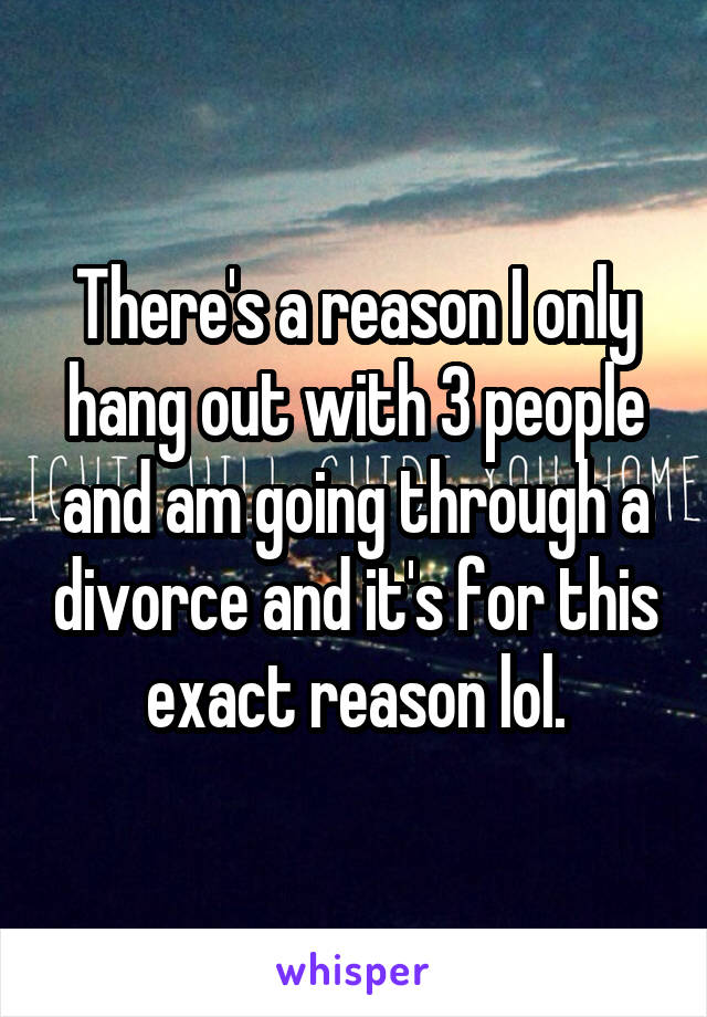 There's a reason I only hang out with 3 people and am going through a divorce and it's for this exact reason lol.