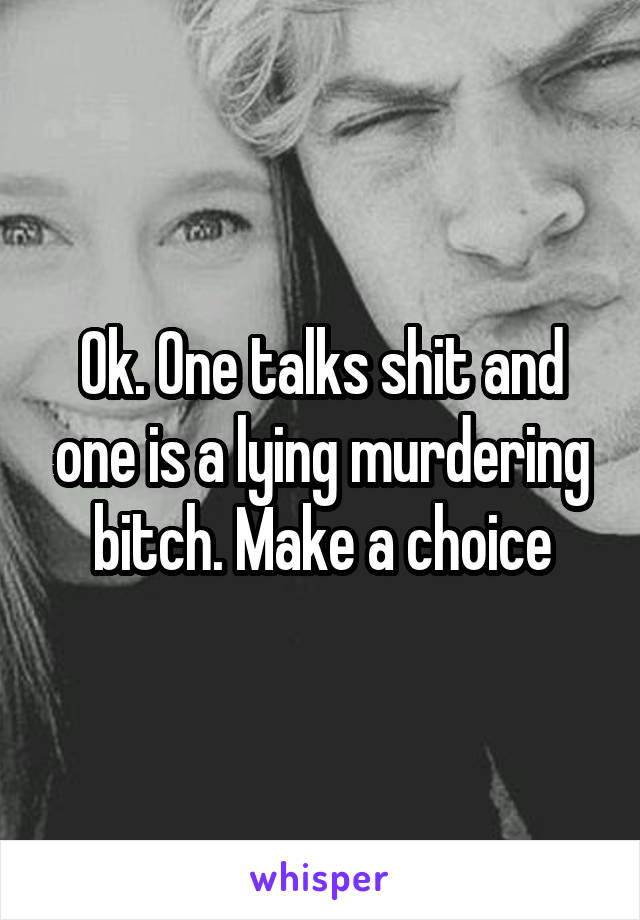 Ok. One talks shit and one is a lying murdering bitch. Make a choice