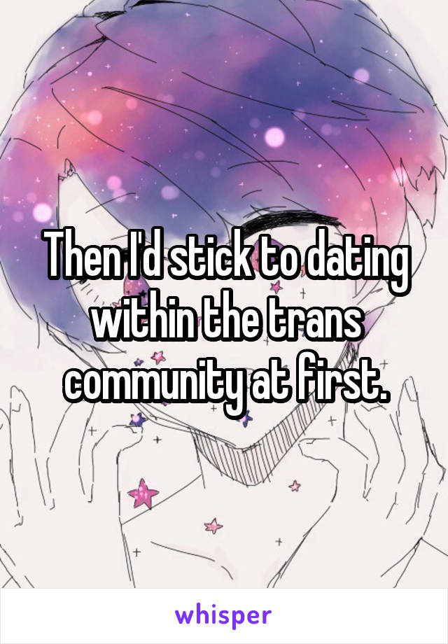 Then I'd stick to dating within the trans community at first.