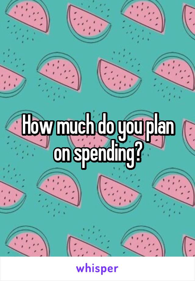 How much do you plan on spending?