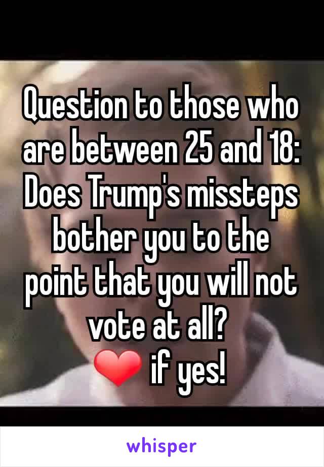 Question to those who are between 25 and 18:
Does Trump's missteps bother you to the point that you will not vote at all? 
❤️ if yes! 