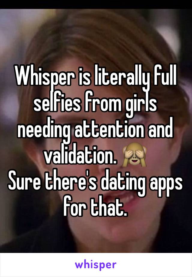 Whisper is literally full selfies from girls needing attention and validation. 🙈
Sure there's dating apps for that. 