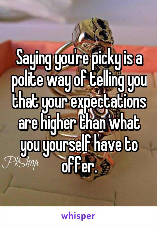 Saying you're picky is a polite way of telling you that your expectations are higher than what you yourself have to offer.