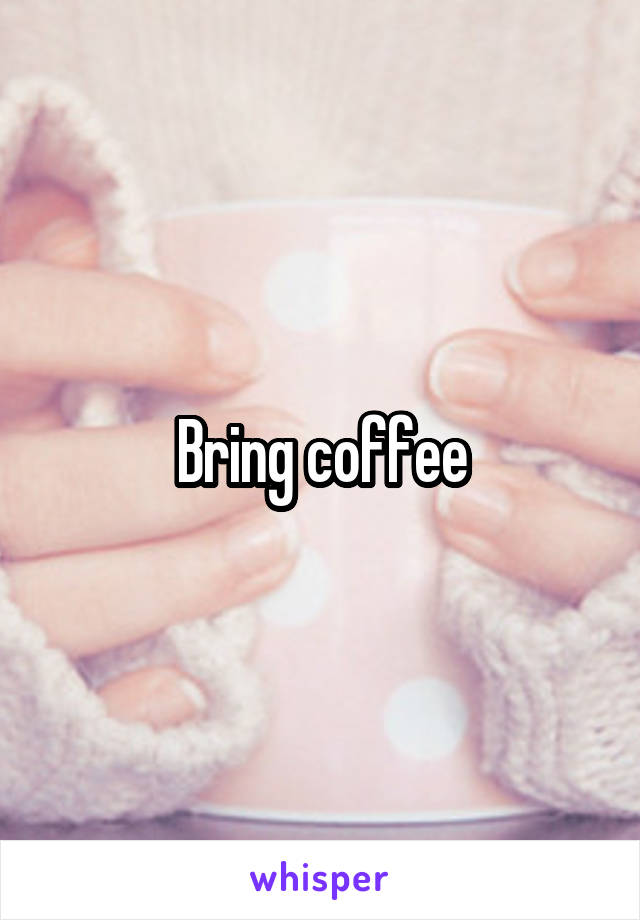 Bring coffee