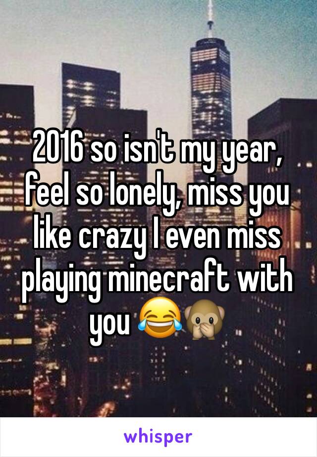 2016 so isn't my year, feel so lonely, miss you like crazy I even miss playing minecraft with you 😂🙊