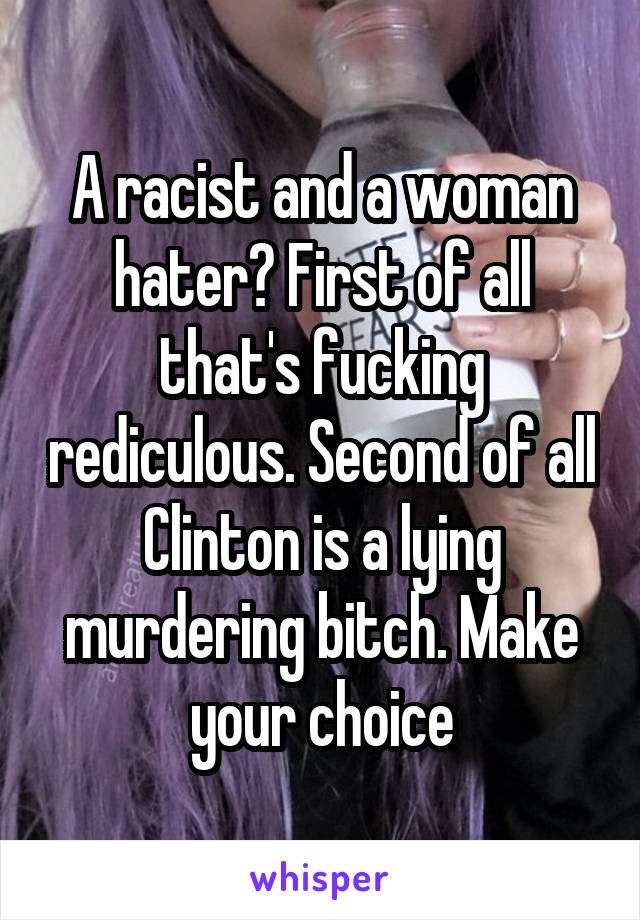 A racist and a woman hater? First of all that's fucking rediculous. Second of all Clinton is a lying murdering bitch. Make your choice