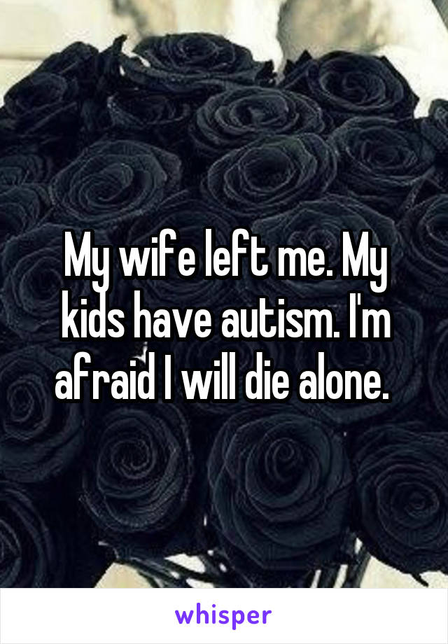 My wife left me. My kids have autism. I'm afraid I will die alone. 