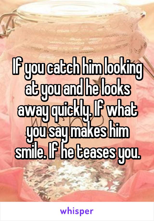 If you catch him looking at you and he looks away quickly. If what you say makes him smile. If he teases you.