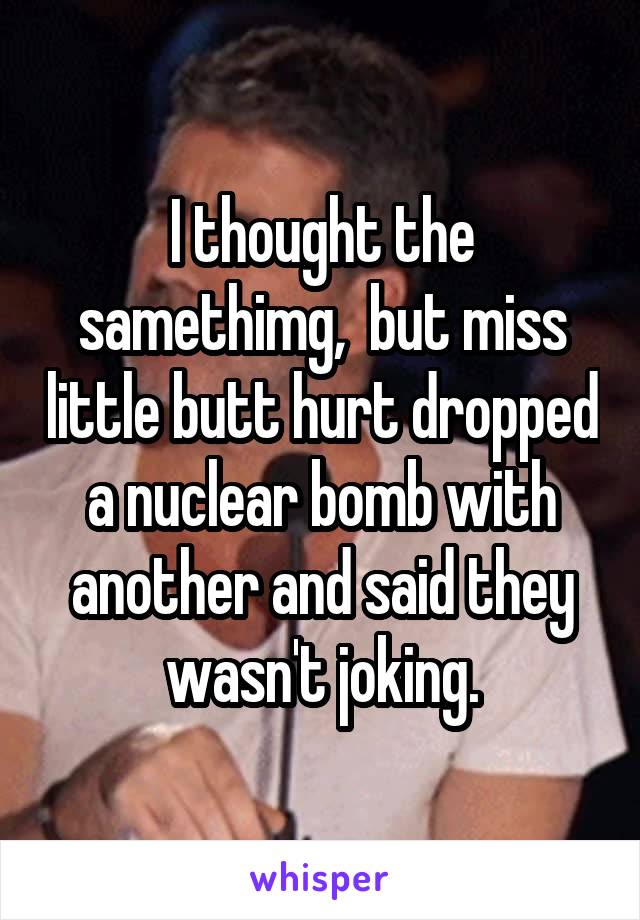 I thought the samethimg,  but miss little butt hurt dropped a nuclear bomb with another and said they wasn't joking.