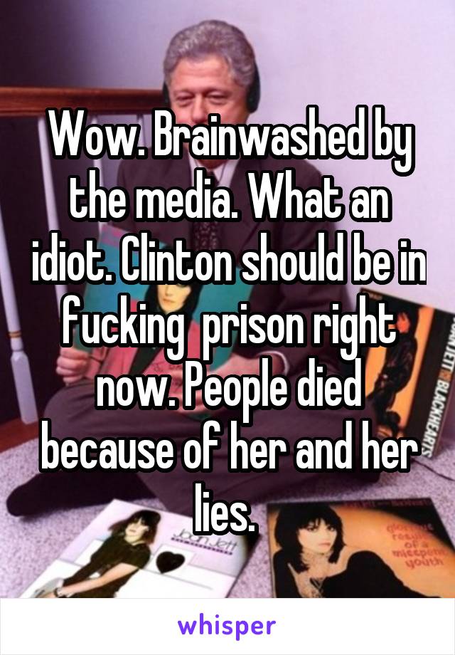 Wow. Brainwashed by the media. What an idiot. Clinton should be in fucking  prison right now. People died because of her and her lies. 