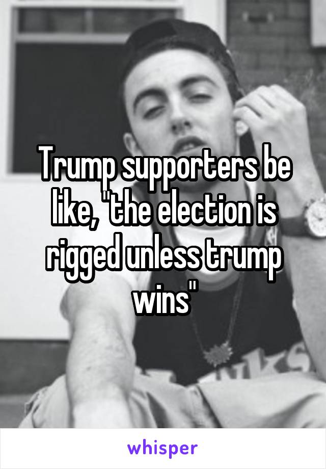 Trump supporters be like, "the election is rigged unless trump wins"