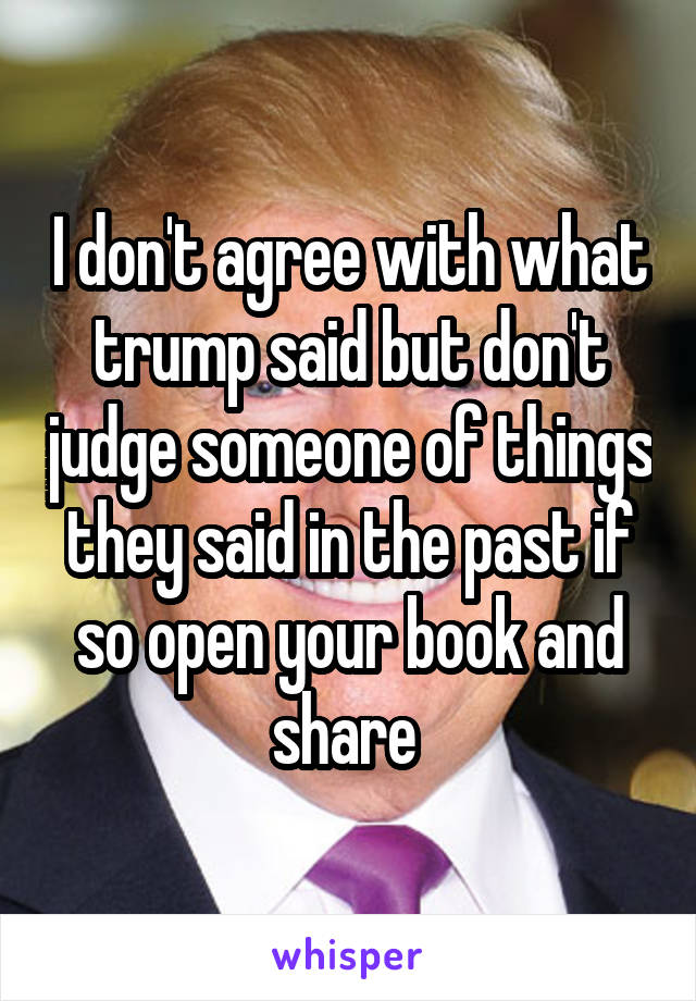 I don't agree with what trump said but don't judge someone of things they said in the past if so open your book and share 