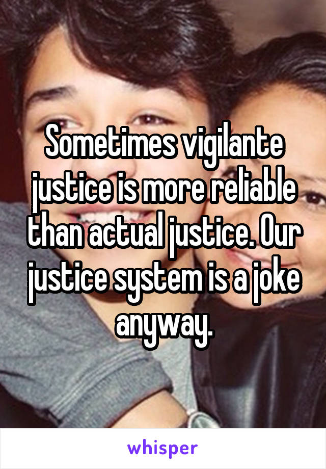 Sometimes vigilante justice is more reliable than actual justice. Our justice system is a joke anyway.
