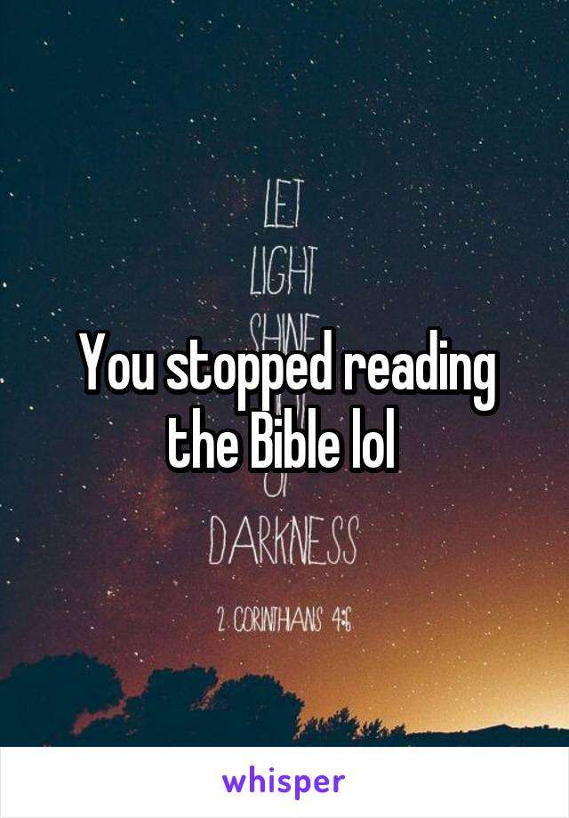 You stopped reading the Bible lol 