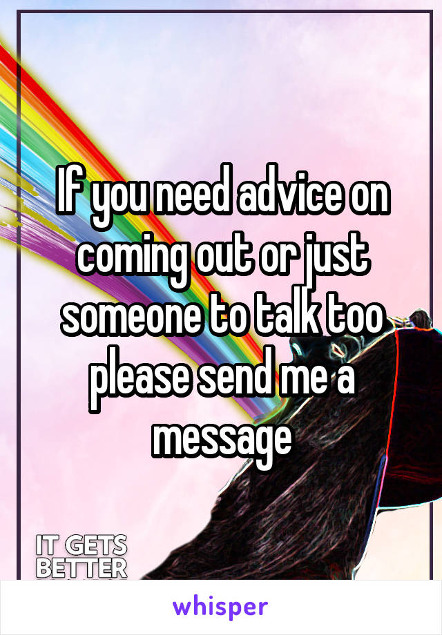 If you need advice on coming out or just someone to talk too please send me a message