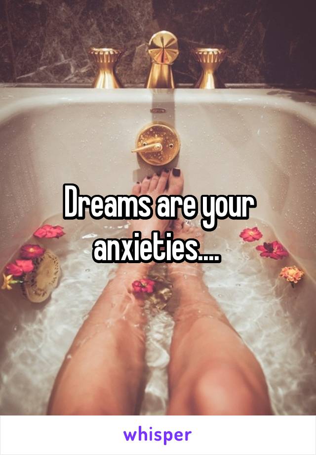 Dreams are your anxieties.... 