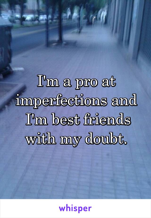 I'm a pro at imperfections and
 I'm best friends with my doubt.