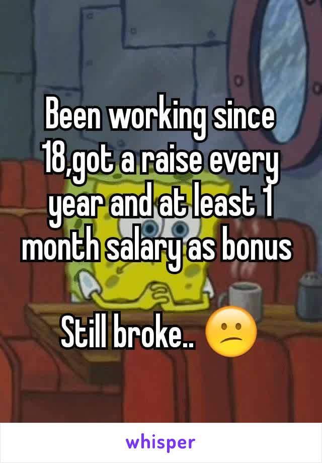 Been working since 18,got a raise every year and at least 1 month salary as bonus 

Still broke.. 😕