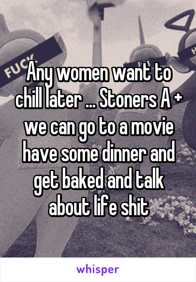 Any women want to chill later ... Stoners A + we can go to a movie have some dinner and get baked and talk about life shit