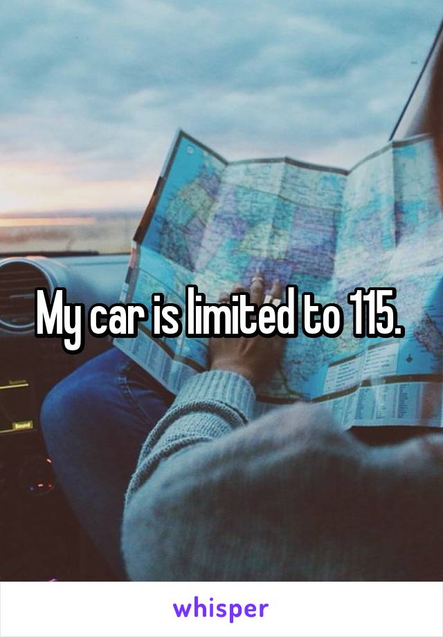 My car is limited to 115. 