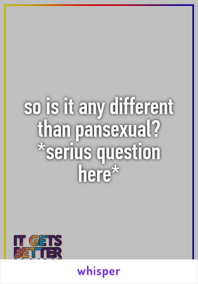 so is it any different than pansexual?
*serius question here*