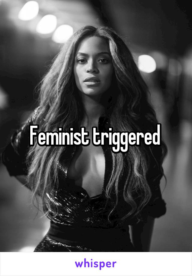 Feminist triggered 