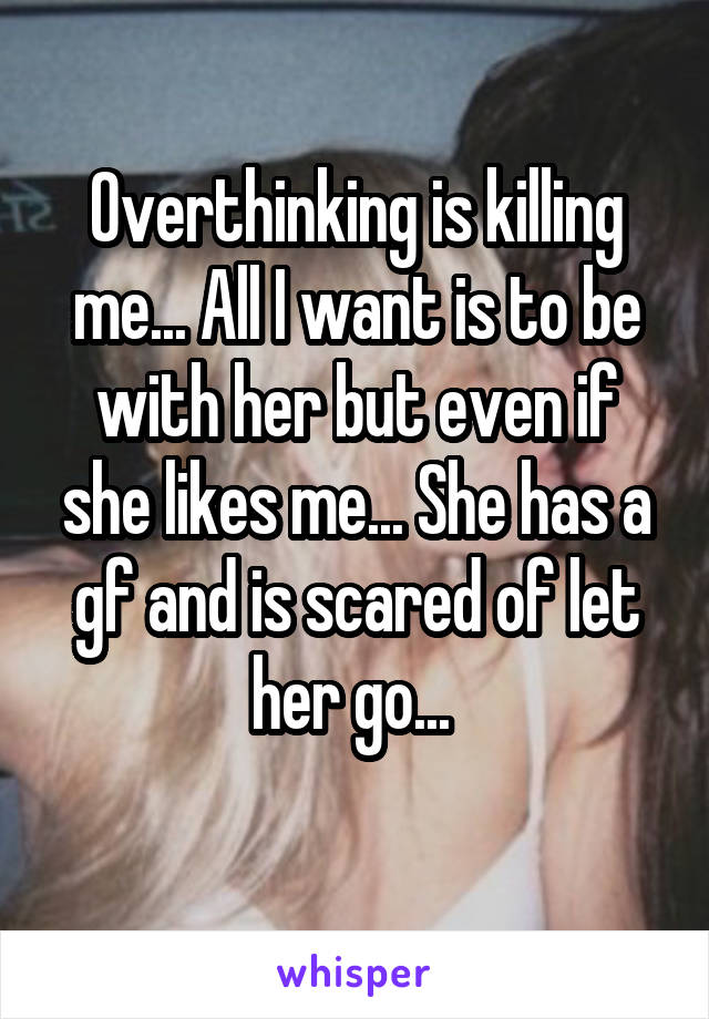 Overthinking is killing me... All I want is to be with her but even if she likes me... She has a gf and is scared of let her go... 
