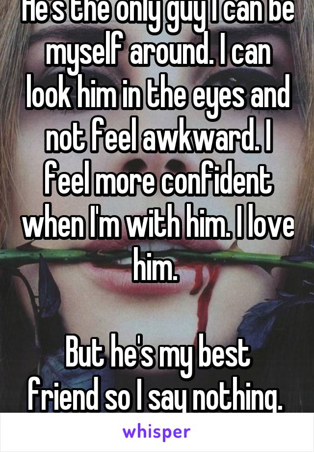 He's the only guy I can be myself around. I can look him in the eyes and not feel awkward. I feel more confident when I'm with him. I love him. 

But he's my best friend so I say nothing. 
