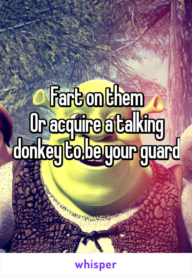 Fart on them
Or acquire a talking donkey to be your guard 